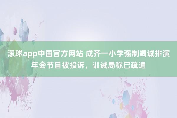 滚球app中国官方网站 成齐一小学强制竭诚排演年会节目被投诉，训诫局称已疏通