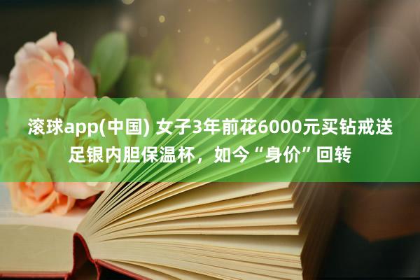 滚球app(中国) 女子3年前花6000元买钻戒送足银内胆保温杯，如今“身价”回转