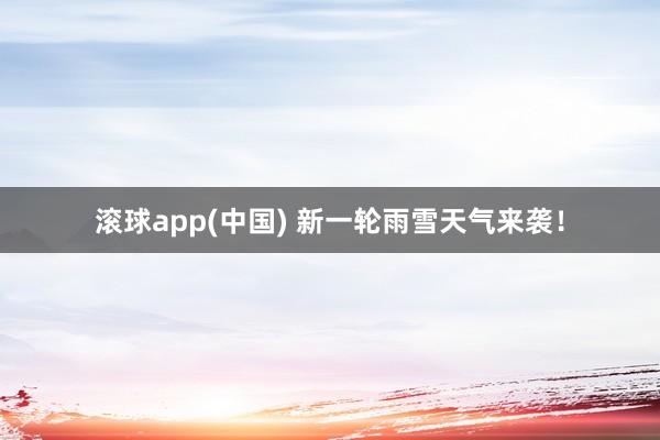滚球app(中国) 新一轮雨雪天气来袭！