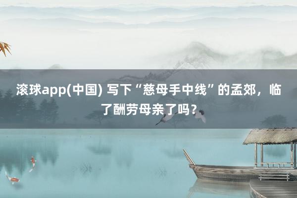 滚球app(中国) 写下“慈母手中线”的孟郊，临了酬劳母亲了吗？