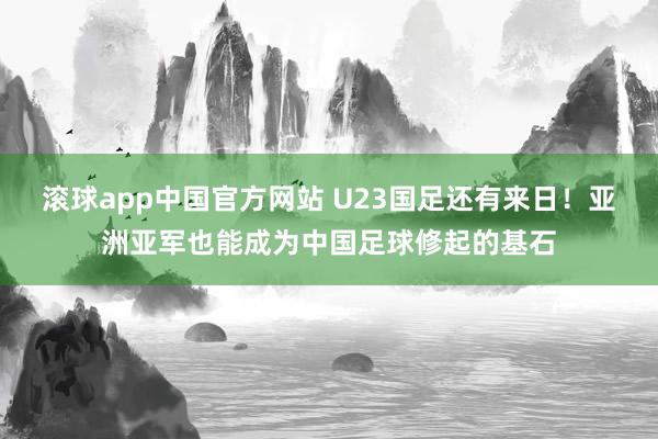 滚球app中国官方网站 U23国足还有来日！亚洲亚军也能成为中国足球修起的基石
