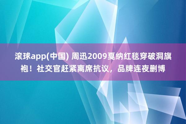 滚球app(中国) 周迅2009戛纳红毯穿破洞旗袍！社交官赶紧离席抗议，品牌连夜删博