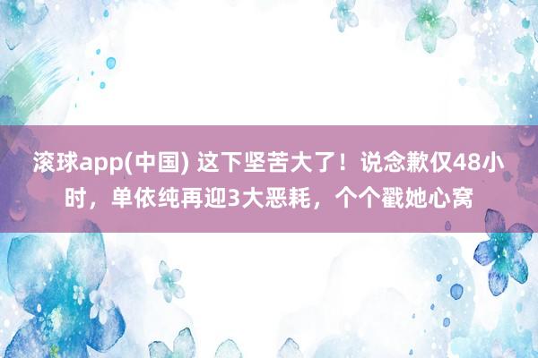 滚球app(中国) 这下坚苦大了！说念歉仅48小时，单依纯再迎3大恶耗，个个戳她心窝