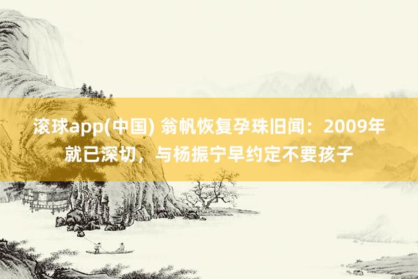 滚球app(中国) 翁帆恢复孕珠旧闻：2009年就已深切，与杨振宁早约定不要孩子