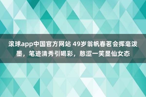 滚球app中国官方网站 49岁翁帆春茗会挥毫泼墨，笔迹清秀引喝彩，憨涩一笑显仙女态