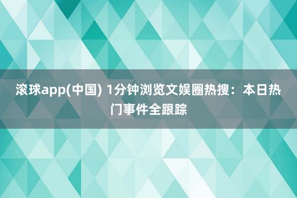 滚球app(中国) 1分钟浏览文娱圈热搜：本日热门事件全跟踪
