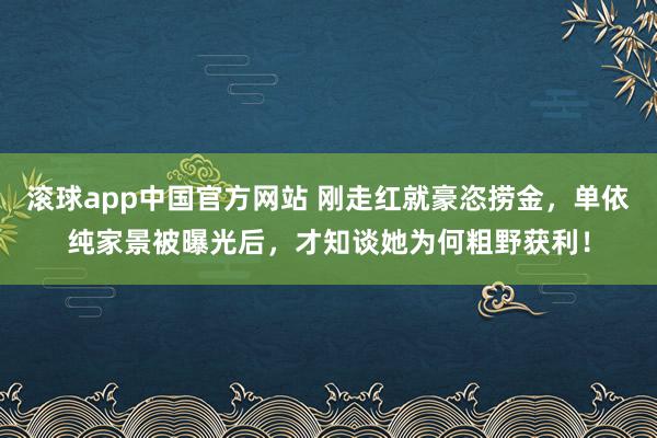 滚球app中国官方网站 刚走红就豪恣捞金，单依纯家景被曝光后，才知谈她为何粗野获利！