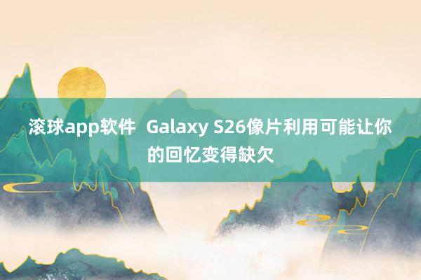滚球app软件  Galaxy S26像片利用可能让你的回忆变得缺欠