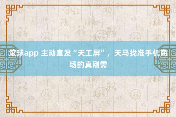 滚球app 主动宣发“天工屏”，天马找准手机商场的真刚需