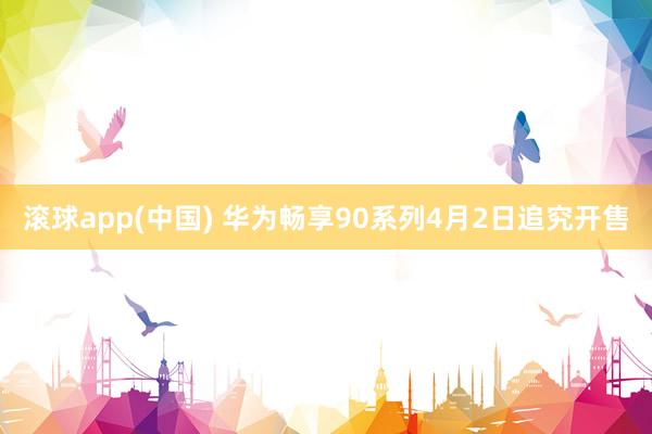 滚球app(中国) 华为畅享90系列4月2日追究开售
