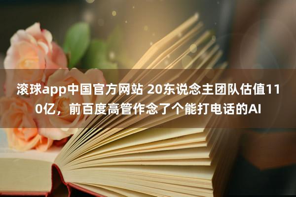 滚球app中国官方网站 20东说念主团队估值110亿，前百度高管作念了个能打电话的AI