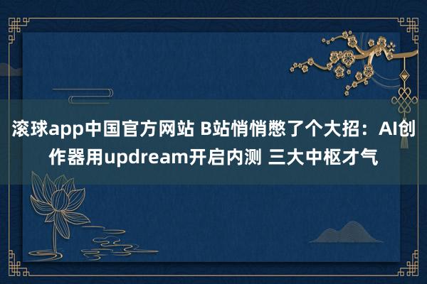 滚球app中国官方网站 B站悄悄憋了个大招：AI创作器用updream开启内测 三大中枢才气