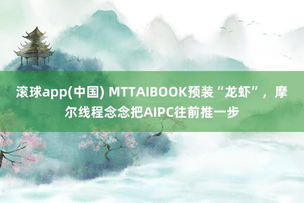 滚球app(中国) MTTAIBOOK预装“龙虾”，摩尔线程念念把AIPC往前推一步