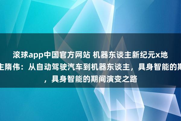 滚球app中国官方网站 机器东谈主新纪元x地瓜机器东谈主隋伟：从自动驾驶汽车到机器东谈主，具身智能的期间演变之路