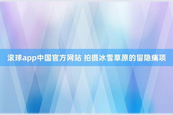 滚球app中国官方网站 拍摄冰雪草原的留隐痛项