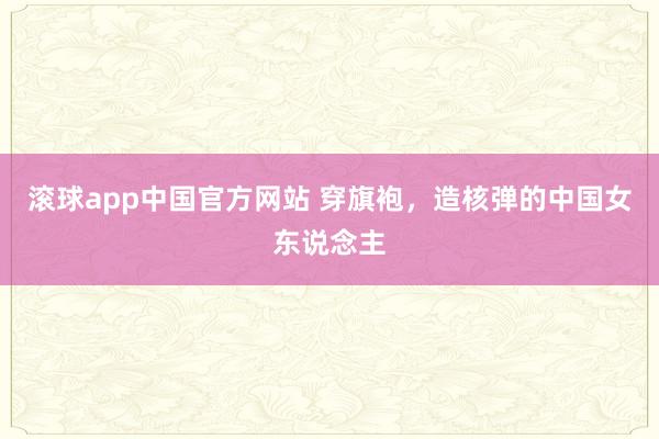 滚球app中国官方网站 穿旗袍，造核弹的中国女东说念主