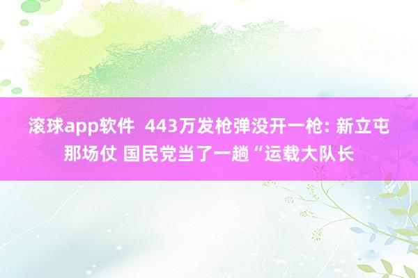 滚球app软件  443万发枪弹没开一枪: 新立屯那场仗 国民党当了一趟“运载大队长