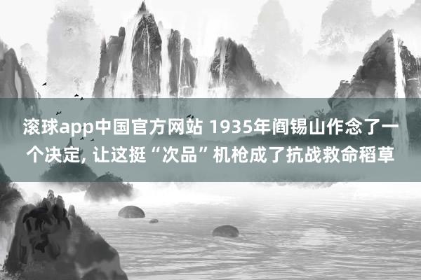 滚球app中国官方网站 1935年阎锡山作念了一个决定, 让这挺“次品”机枪成了抗战救命稻草
