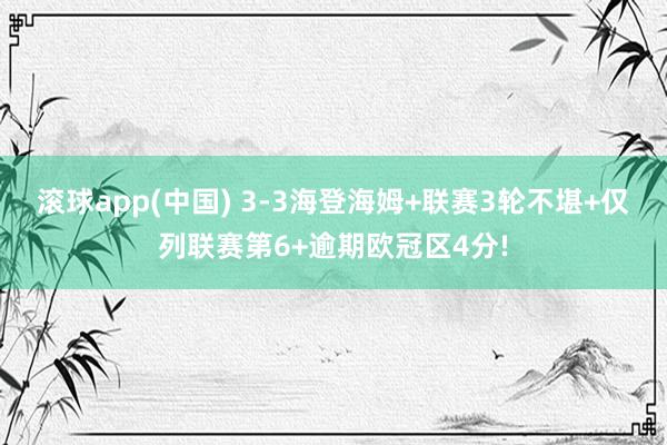 滚球app(中国) 3-3海登海姆+联赛3轮不堪+仅列联赛第6+逾期欧冠区4分!