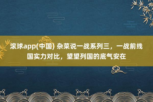 滚球app(中国) 杂菜说一战系列三，一战前线国实力对比，望望列国的底气安在