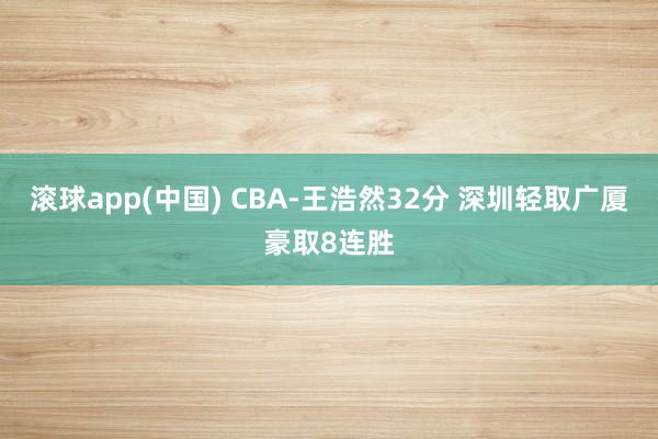 滚球app(中国) CBA-王浩然32分 深圳轻取广厦豪取8连胜