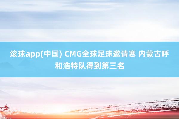 滚球app(中国) CMG全球足球邀请赛 内蒙古呼和浩特队得到第三名