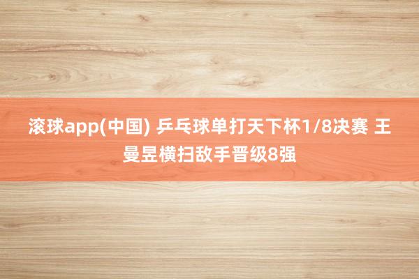 滚球app(中国) 乒乓球单打天下杯1/8决赛 王曼昱横扫敌手晋级8强