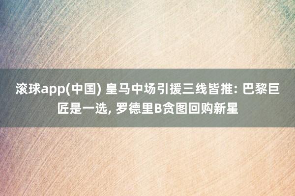 滚球app(中国) 皇马中场引援三线皆推: 巴黎巨匠是一选, 罗德里B贪图回购新星