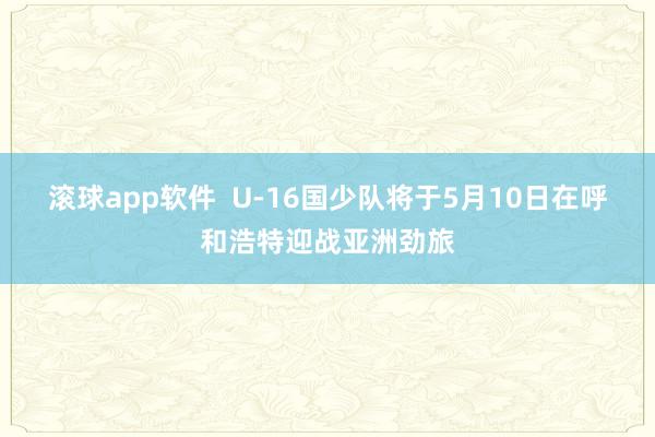 滚球app软件  U-16国少队将于5月10日在呼和浩特迎战亚洲劲旅