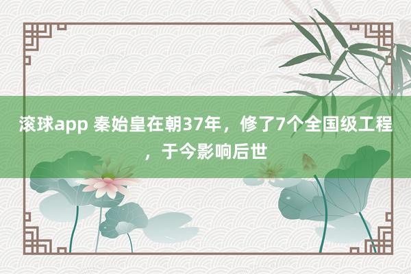 滚球app 秦始皇在朝37年，修了7个全国级工程，于今影响后世