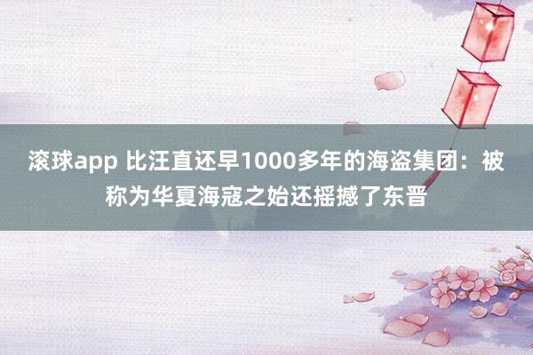 滚球app 比汪直还早1000多年的海盗集团：被称为华夏海寇之始还摇撼了东晋
