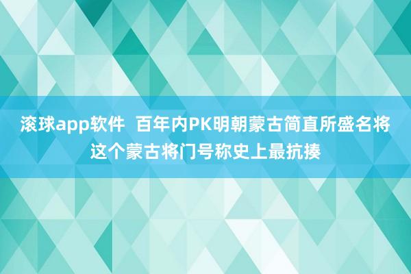 滚球app软件  百年内PK明朝蒙古简直所盛名将这个蒙古将门号称史上最抗揍
