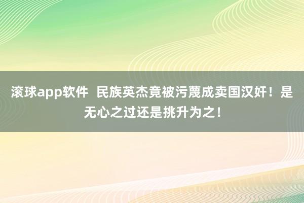 滚球app软件  民族英杰竟被污蔑成卖国汉奸！是无心之过还是挑升为之！