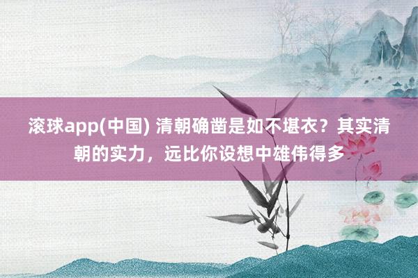 滚球app(中国) 清朝确凿是如不堪衣？其实清朝的实力，远比你设想中雄伟得多