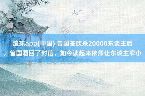 滚球app(中国) 曾国荃砍杀20000东谈主后，曾国藩回了封信，如今读起来依然让东谈主窄小