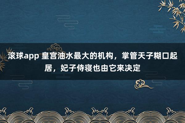 滚球app 皇宫油水最大的机构，掌管天子糊口起居，妃子侍寝也由它来决定