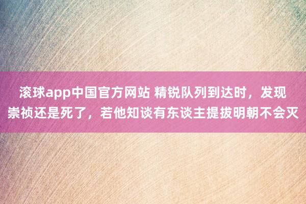 滚球app中国官方网站 精锐队列到达时，发现崇祯还是死了，若他知谈有东谈主提拔明朝不会灭