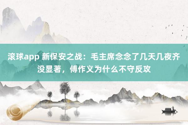 滚球app 新保安之战：毛主席念念了几天几夜齐没显著，傅作义为什么不守反攻