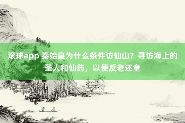 滚球app 秦始皇为什么条件访仙山？寻访海上的圣人和仙药，以便反老还童