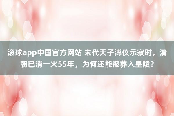 滚球app中国官方网站 末代天子溥仪示寂时，清朝已消一火55年，为何还能被葬入皇陵？