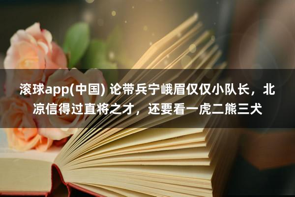 滚球app(中国) 论带兵宁峨眉仅仅小队长，北凉信得过直将之才，还要看一虎二熊三犬