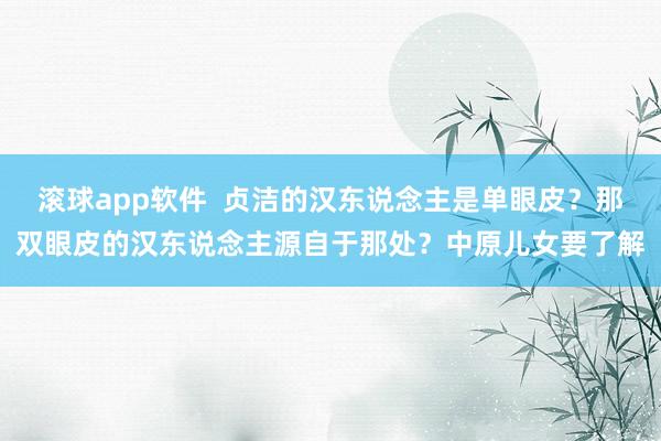 滚球app软件  贞洁的汉东说念主是单眼皮？那双眼皮的汉东说念主源自于那处？中原儿女要了解