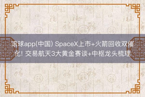 滚球app(中国) SpaceX上市+火箭回收双催化! 交易航天3大黄金赛谈+中枢龙头梳理