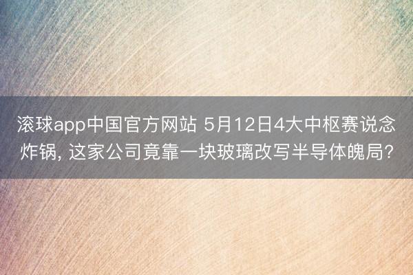 滚球app中国官方网站 5月12日4大中枢赛说念炸锅， 这家公司竟靠一块玻璃改写半导体魄局?