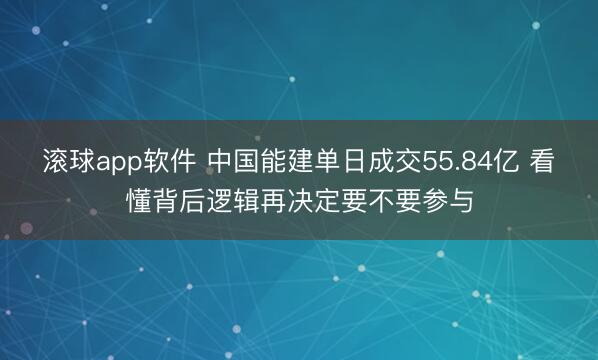 滚球app软件 中国能建单日成交55.84亿 看懂背后逻辑再决定要不要参与