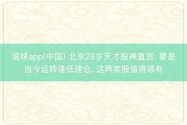 滚球app(中国) 北京28岁天才股神直言: 要是当今运转逢低建仓, 这两类股值得领有