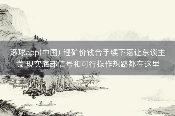 滚球app(中国) 锂矿价钱合手续下落让东谈主慌 现实底部信号和可行操作想路都在这里