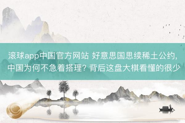 滚球app中国官方网站 好意思国思续稀土公约， 中国为何不急着搭理? 背后这盘大棋看懂的很少
