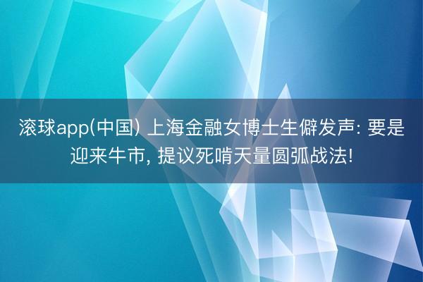 滚球app(中国) 上海金融女博士生僻发声: 要是迎来牛市， 提议死啃天量圆弧战法!