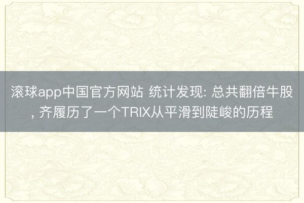 滚球app中国官方网站 统计发现: 总共翻倍牛股， 齐履历了一个TRIX从平滑到陡峻的历程